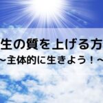 人生の質を上げる方法～主体的に生きよう！～