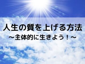 人生の質を上げる方法～主体的に生きよう！～