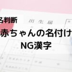 【姓名判断】赤ちゃんの名付けに使いたくない代表的なNG漢字